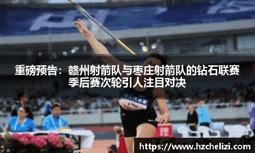 重磅预告：赣州射箭队与枣庄射箭队的钻石联赛季后赛次轮引人注目对决