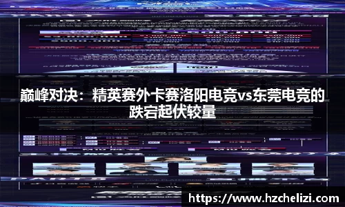巅峰对决：精英赛外卡赛洛阳电竞vs东莞电竞的跌宕起伏较量